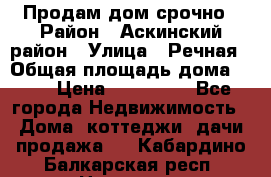 Продам дом срочно › Район ­ Аскинский район › Улица ­ Речная › Общая площадь дома ­ 69 › Цена ­ 370 000 - Все города Недвижимость » Дома, коттеджи, дачи продажа   . Кабардино-Балкарская респ.,Нальчик г.